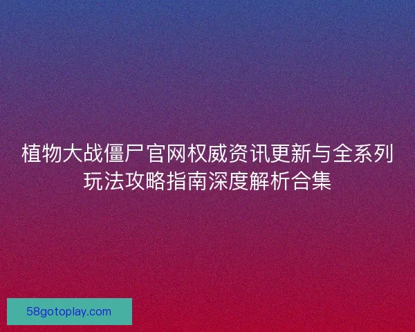 植物大战僵尸官网权威资讯更新与全系列玩法攻略指南深度解析合集