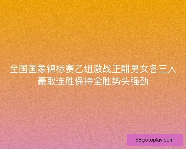全国国象锦标赛乙组激战正酣男女各三人豪取连胜保持全胜势头强劲