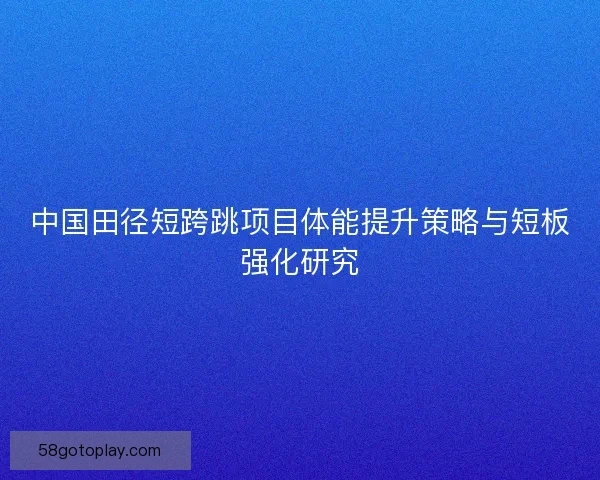 中国田径短跨跳项目体能提升策略与短板强化研究