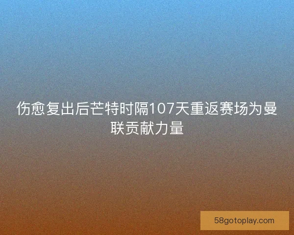 伤愈复出后芒特时隔107天重返赛场为曼联贡献力量