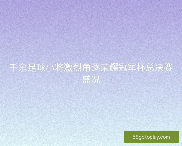 千余足球小将激烈角逐荣耀冠军杯总决赛盛况