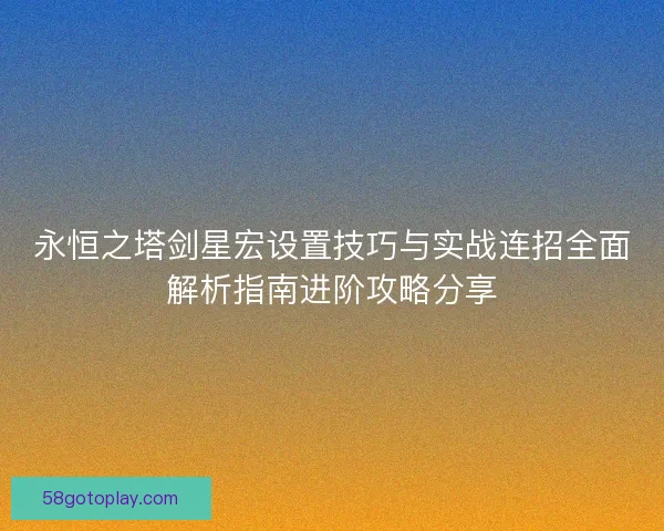 永恒之塔剑星宏设置技巧与实战连招全面解析指南进阶攻略分享
