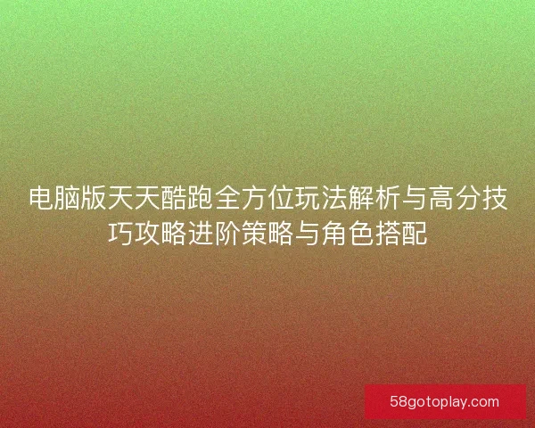 电脑版天天酷跑全方位玩法解析与高分技巧攻略进阶策略与角色搭配