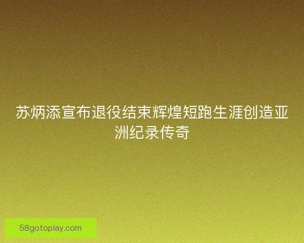 苏炳添宣布退役结束辉煌短跑生涯创造亚洲纪录传奇