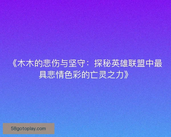 《木木的悲伤与坚守：探秘英雄联盟中最具悲情色彩的亡灵之力》