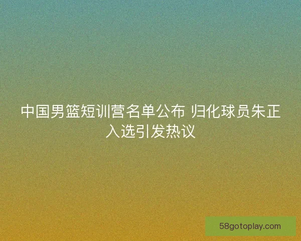 中国男篮短训营名单公布 归化球员朱正入选引发热议