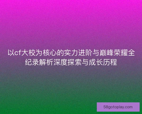以cf大校为核心的实力进阶与巅峰荣耀全纪录解析深度探索与成长历程