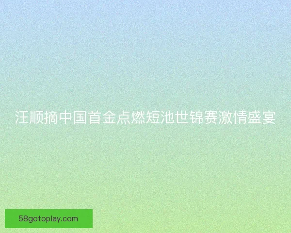 汪顺摘中国首金点燃短池世锦赛激情盛宴