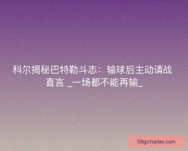 科尔揭秘巴特勒斗志：输球后主动请战 直言 _一场都不能再输_