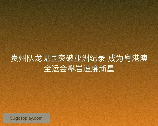 贵州队龙见国突破亚洲纪录 成为粤港澳全运会攀岩速度新星