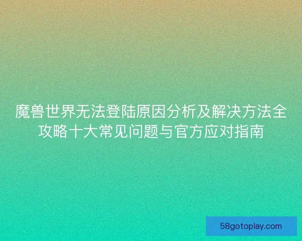 魔兽世界无法登陆原因分析及解决方法全攻略十大常见问题与官方应对指南