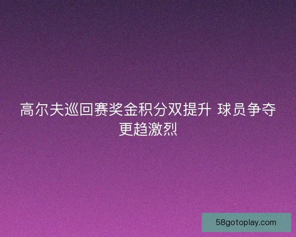 高尔夫巡回赛奖金积分双提升 球员争夺更趋激烈