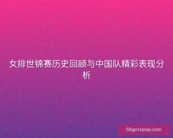 女排世锦赛历史回顾与中国队精彩表现分析