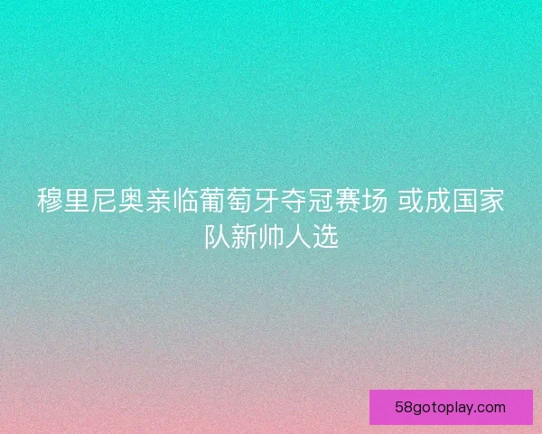 穆里尼奥亲临葡萄牙夺冠赛场 或成国家队新帅人选
