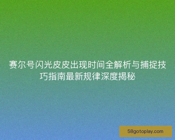 赛尔号闪光皮皮出现时间全解析与捕捉技巧指南最新规律深度揭秘