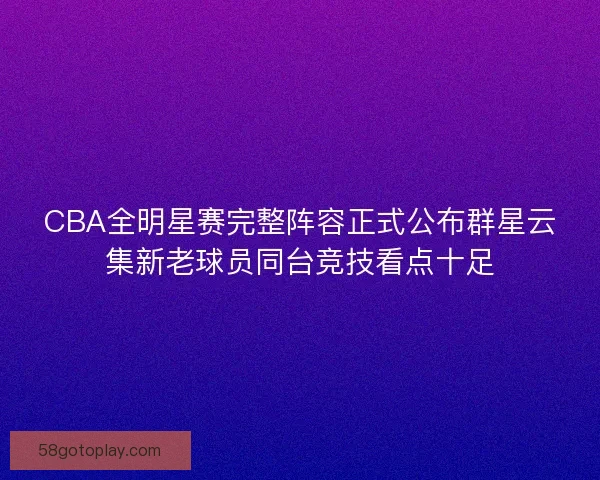 CBA全明星赛完整阵容正式公布群星云集新老球员同台竞技看点十足