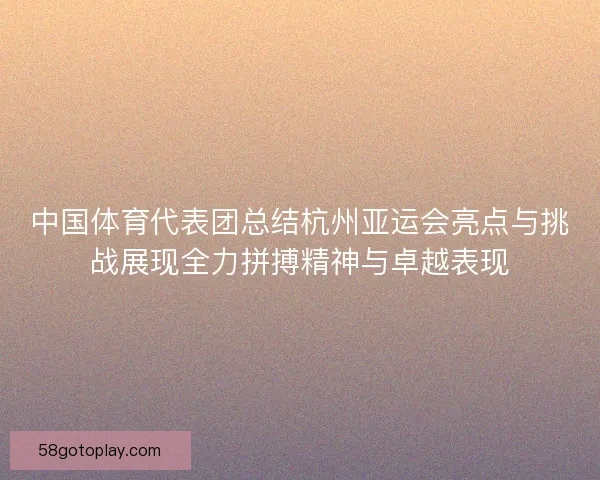中国体育代表团总结杭州亚运会亮点与挑战展现全力拼搏精神与卓越表现