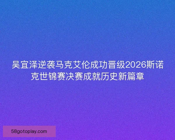 吴宜泽逆袭马克艾伦成功晋级2026斯诺克世锦赛决赛成就历史新篇章
