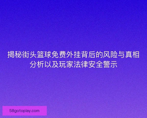 揭秘街头篮球免费外挂背后的风险与真相分析以及玩家法律安全警示