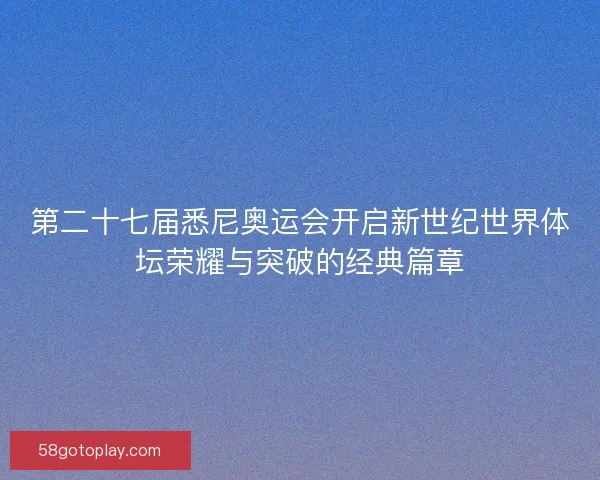 第二十七届悉尼奥运会开启新世纪世界体坛荣耀与突破的经典篇章