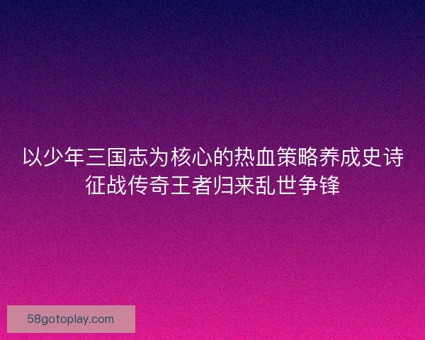 以少年三国志为核心的热血策略养成史诗征战传奇王者归来乱世争锋