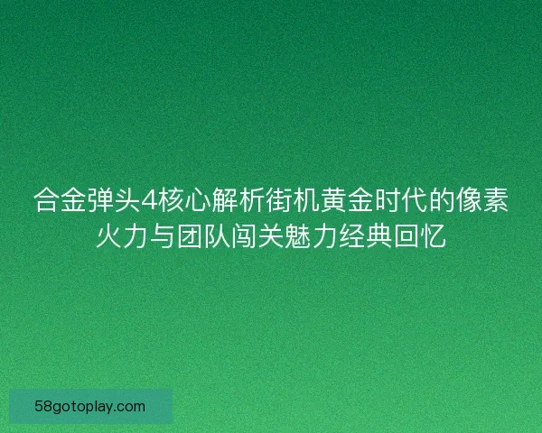 合金弹头4核心解析街机黄金时代的像素火力与团队闯关魅力经典回忆