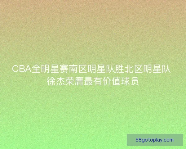CBA全明星赛南区明星队胜北区明星队 徐杰荣膺最有价值球员