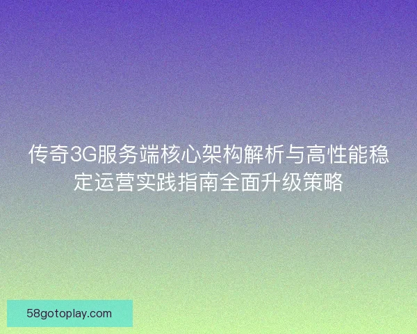 传奇3G服务端核心架构解析与高性能稳定运营实践指南全面升级策略
