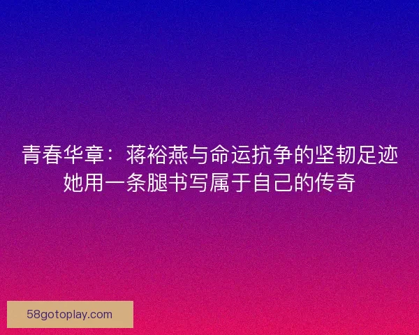 青春华章：蒋裕燕与命运抗争的坚韧足迹她用一条腿书写属于自己的传奇