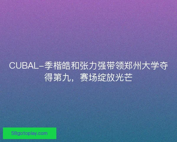 CUBAL-季楷皓和张力强带领郑州大学夺得第九，赛场绽放光芒