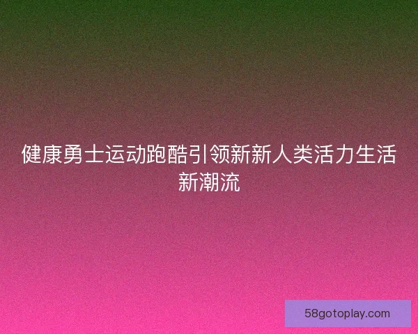 健康勇士运动跑酷引领新新人类活力生活新潮流