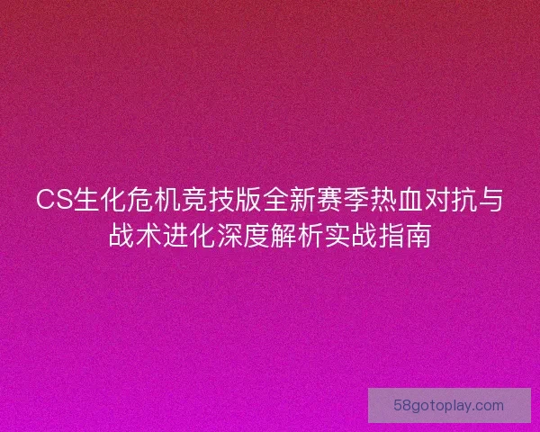 CS生化危机竞技版全新赛季热血对抗与战术进化深度解析实战指南