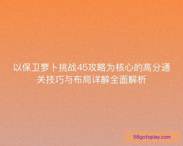以保卫萝卜挑战45攻略为核心的高分通关技巧与布局详解全面解析