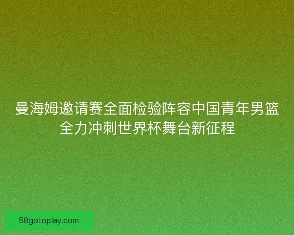 曼海姆邀请赛全面检验阵容中国青年男篮全力冲刺世界杯舞台新征程