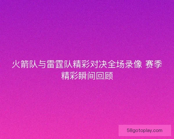 火箭队与雷霆队精彩对决全场录像 赛季精彩瞬间回顾